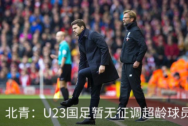 北青：U23国足暂无征调超龄球员计划，不排除以全适龄参加亚运会